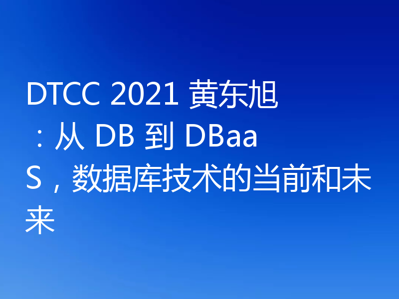 DTCC 2021 黄东旭：从 DB 到 DBaaS，数据库技术的当前和未来
