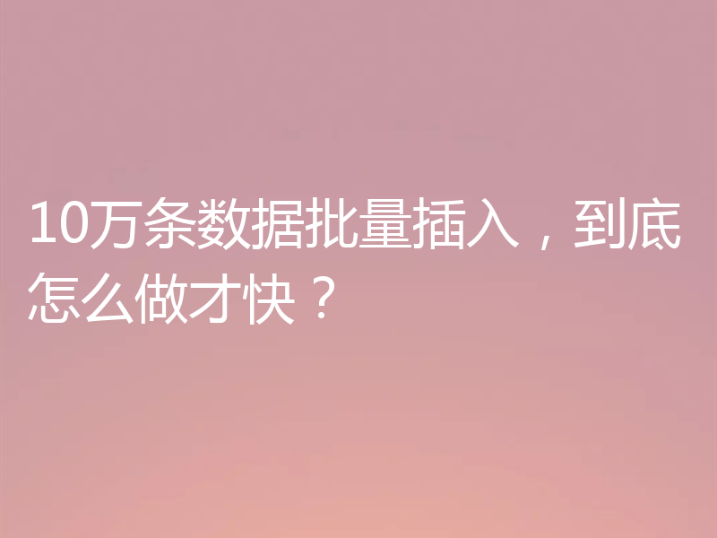 10万条数据批量插入，到底怎么做才快？