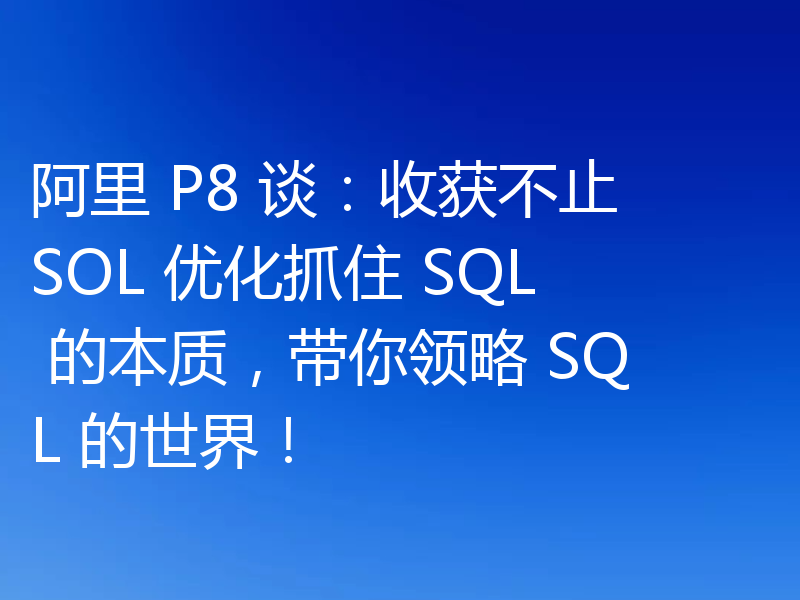 阿里 P8 谈：收获不止 SOL 优化抓住 SQL 的本质，带你领略 SQL 的世界！