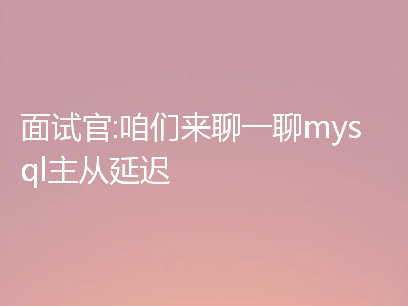 面试官:咱们来聊一聊mysql主从延迟