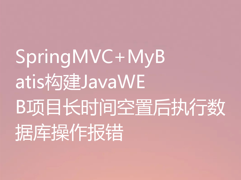 SpringMVC+MyBatis构建JavaWEB项目长时间空置后执行数据库操作报错