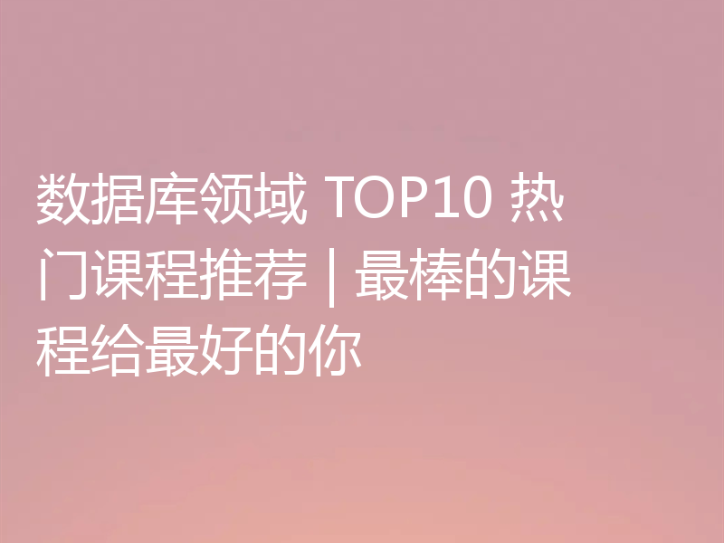 数据库领域 TOP10 热门课程推荐 | 最棒的课程给最好的你