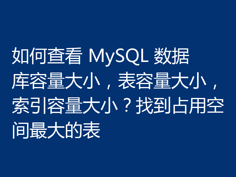 如何查看 MySQL 数据库容量大小，表容量大小，索引容量大小？找到占用空间最大的表