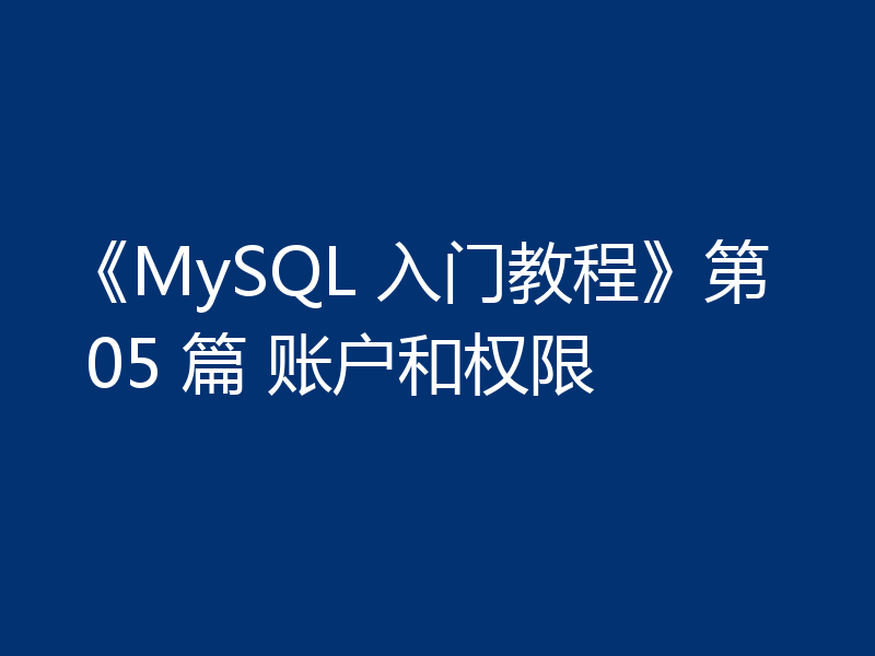 《MySQL 入门教程》第 05 篇 账户和权限