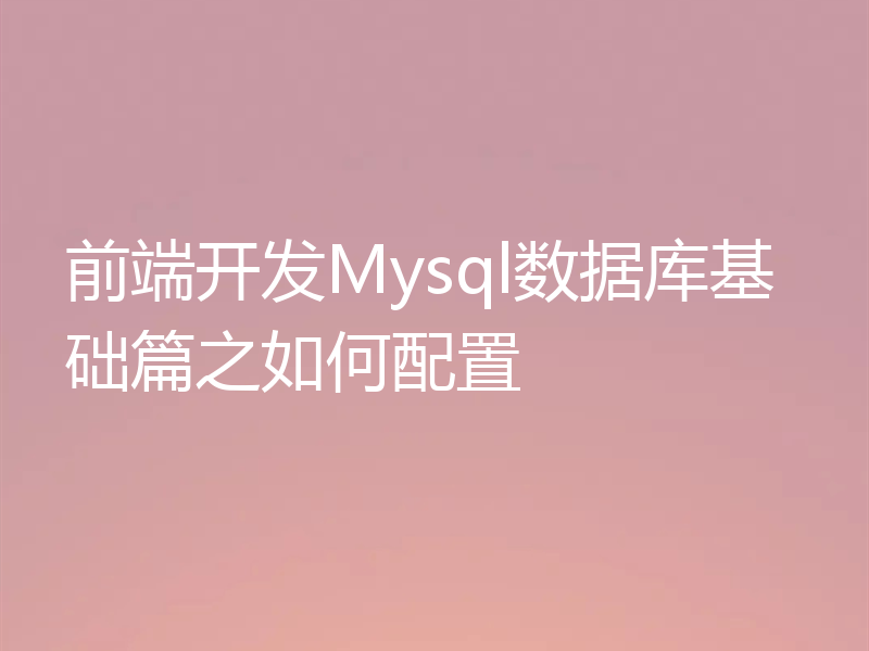 前端开发Mysql数据库基础篇之如何配置