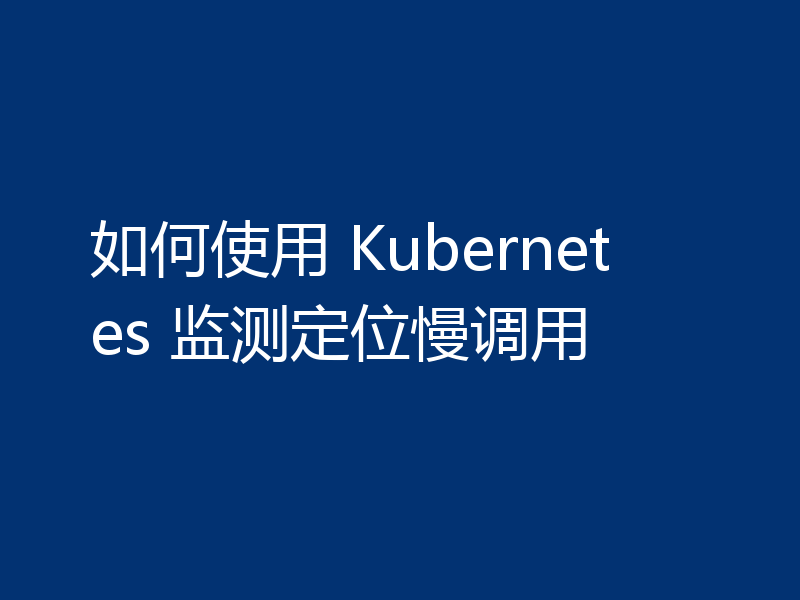 如何使用 Kubernetes 监测定位慢调用