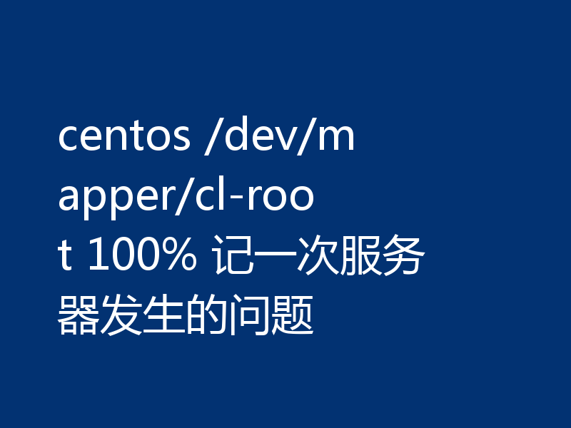centos /dev/mapper/cl-root 100% 记一次服务器发生的问题