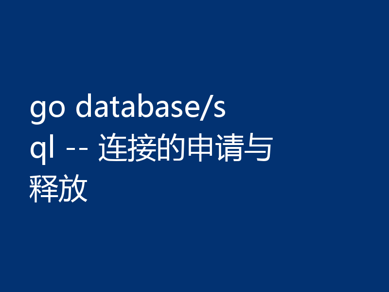go database/sql -- 连接的申请与释放