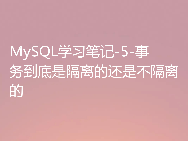 MySQL学习笔记-5-事务到底是隔离的还是不隔离的
