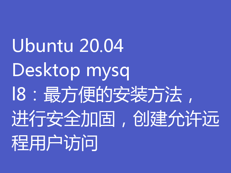 Ubuntu 20.04 Desktop mysql8：最方便的安装方法，进行安全加固，创建允许远程用户访问