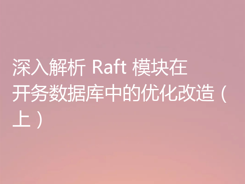 深入解析 Raft 模块在开务数据库中的优化改造（上）