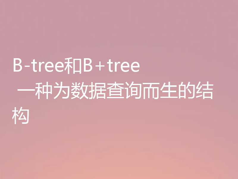 B-tree和B+tree 一种为数据查询而生的结构