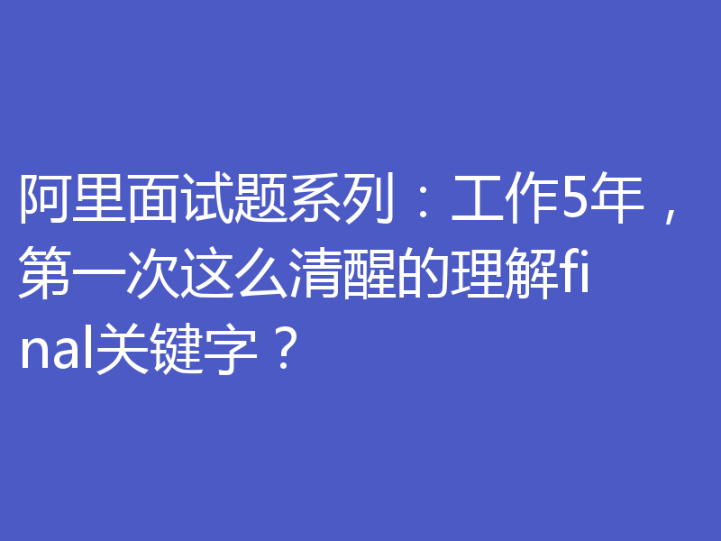 阿里面试题系列：工作5年，第一次这么清醒的理解final关键字？