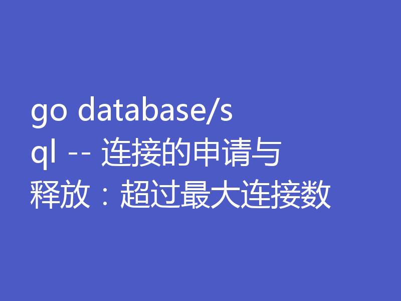 go database/sql -- 连接的申请与释放：超过最大连接数