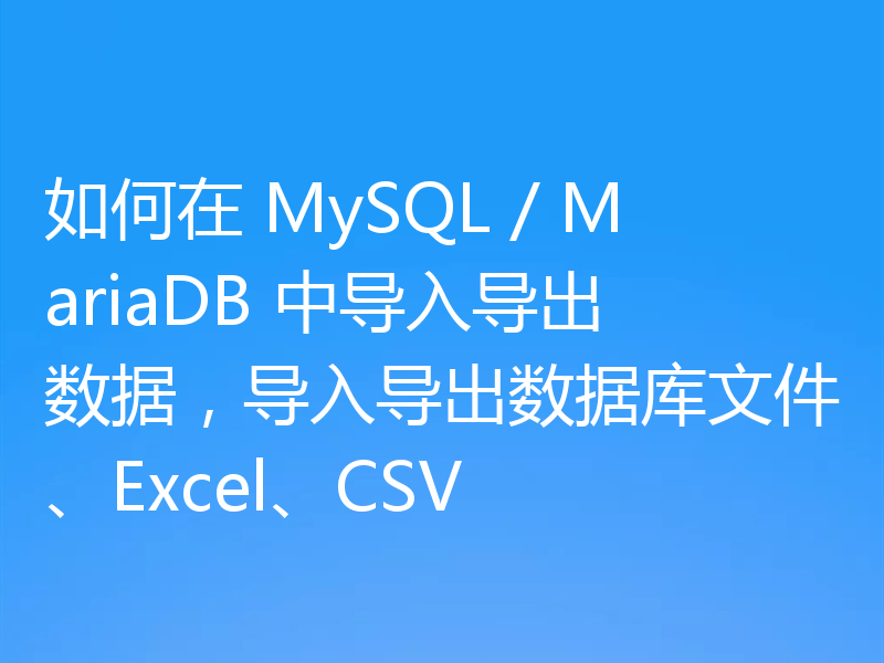 如何在 MySQL / MariaDB 中导入导出数据，导入导出数据库文件、Excel、CSV