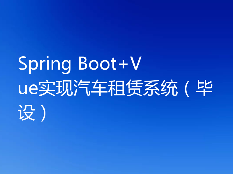 Spring Boot+Vue实现汽车租赁系统（毕设）