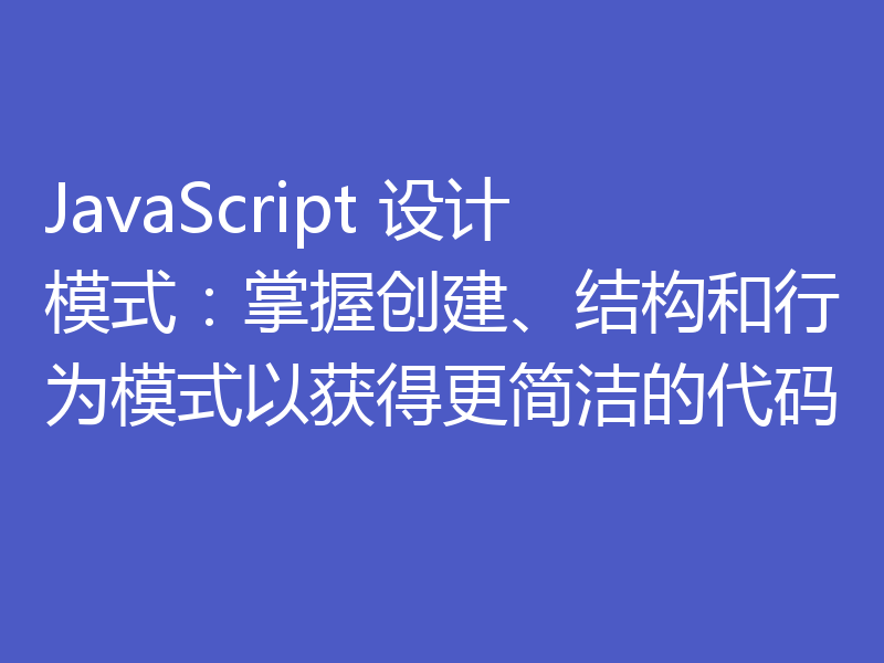 JavaScript 设计模式：掌握创建、结构和行为模式以获得更简洁的代码