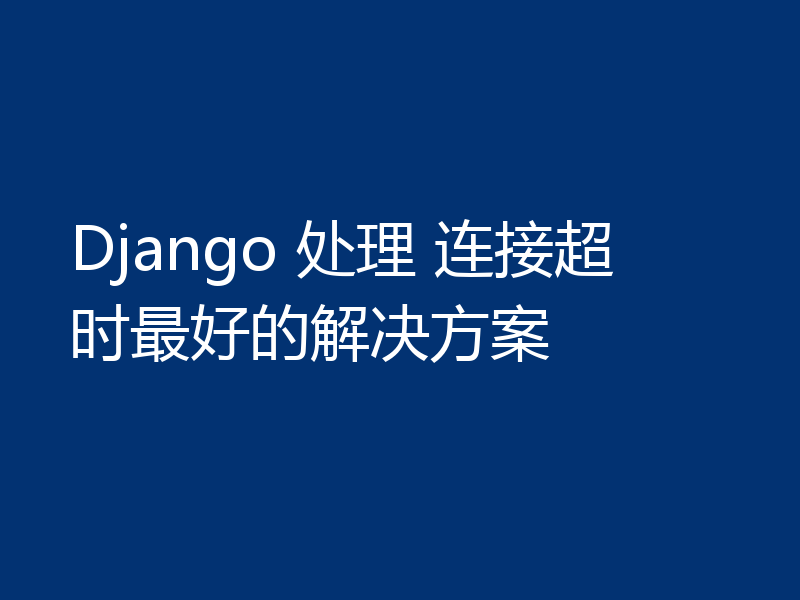 Django 处理 连接超时最好的解决方案