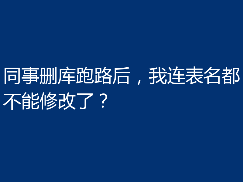 同事删库跑路后，我连表名都不能修改了？