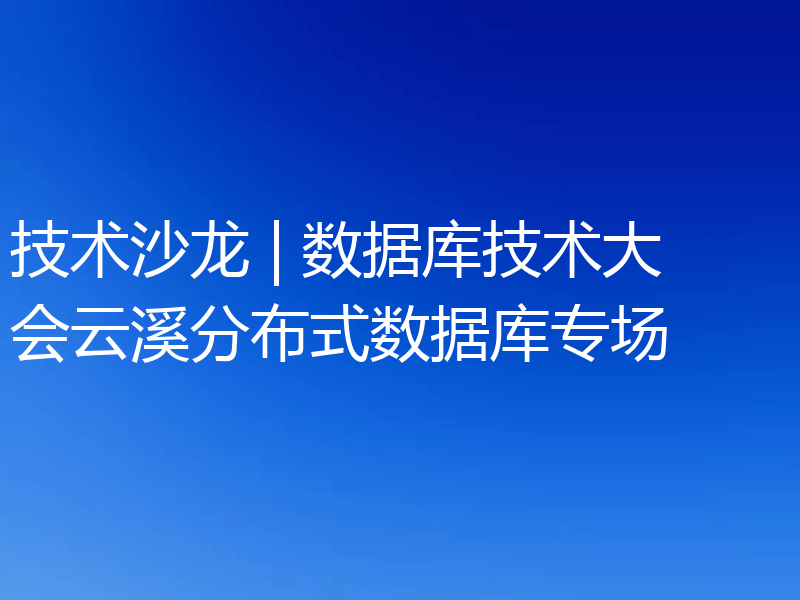 技术沙龙 | 数据库技术大会云溪分布式数据库专场