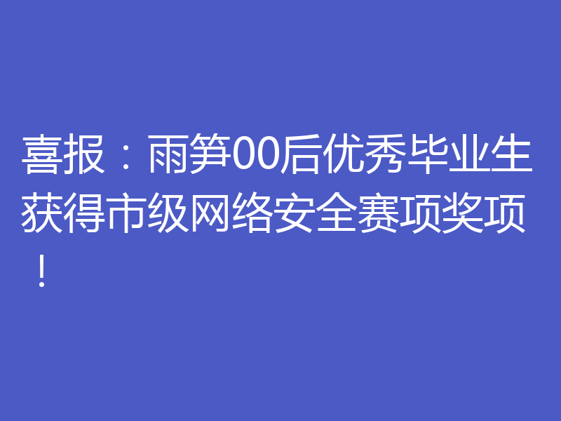 喜报：雨笋00后优秀毕业生获得市级网络安全赛项奖项！