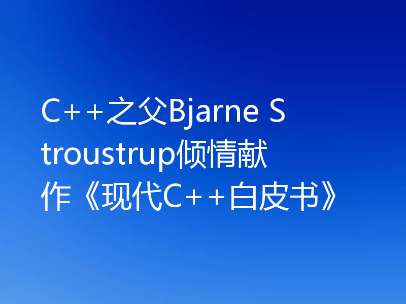 C++之父Bjarne Stroustrup倾情献作《现代C++白皮书》