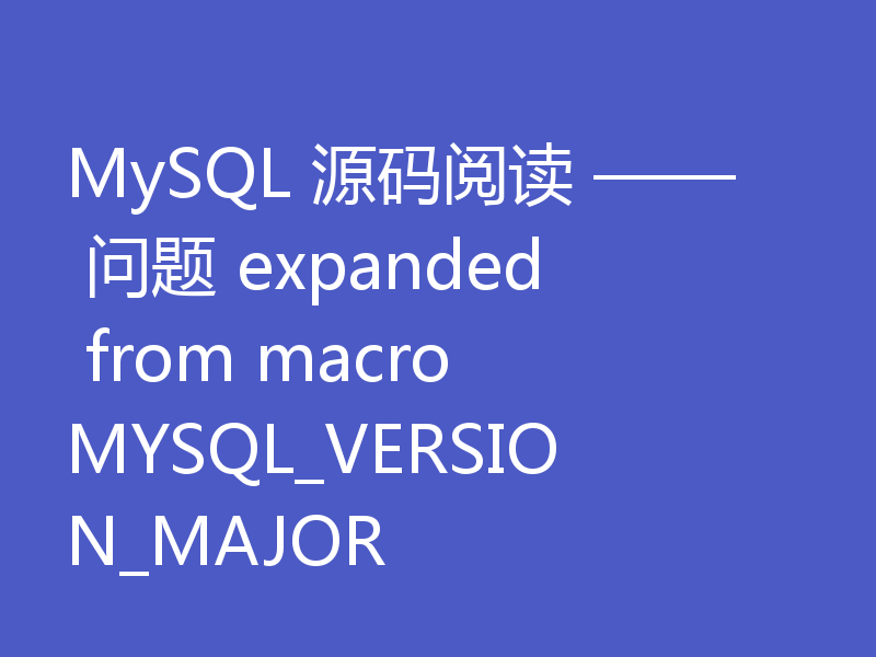 MySQL 源码阅读 —— 问题 expanded from macro MYSQL_VERSION_MAJOR
