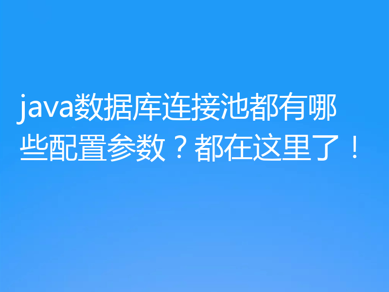 java数据库连接池都有哪些配置参数？都在这里了！