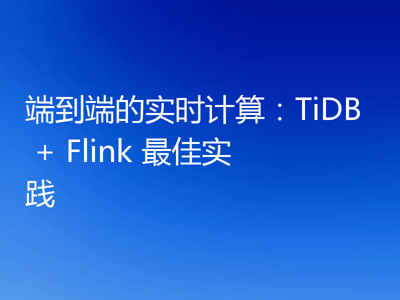 端到端的实时计算：TiDB + Flink 最佳实践