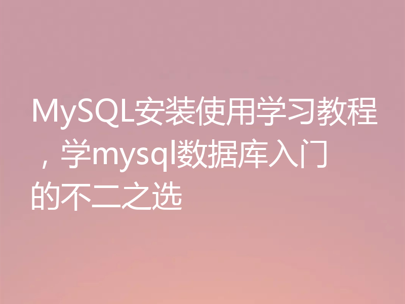 MySQL安装使用学习教程，学mysql数据库入门的不二之选