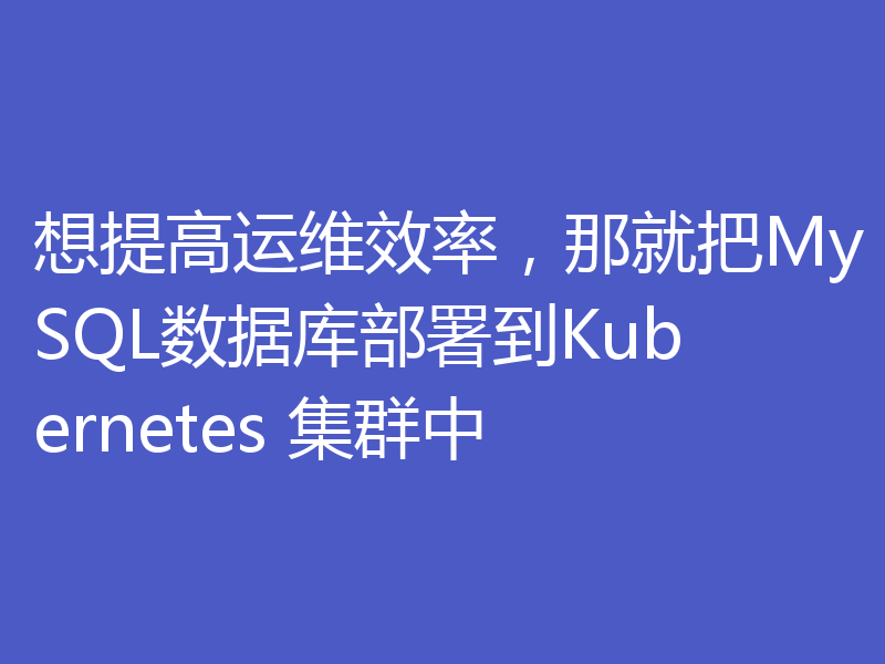 想提高运维效率，那就把MySQL数据库部署到Kubernetes 集群中