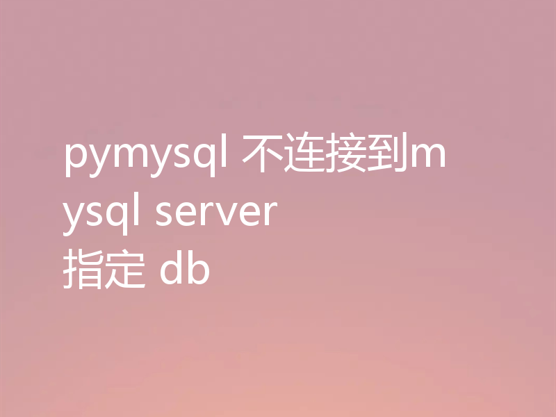 pymysql 不连接到mysql server 指定 db