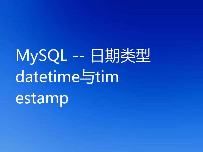 MySQL -- 日期类型datetime与timestamp