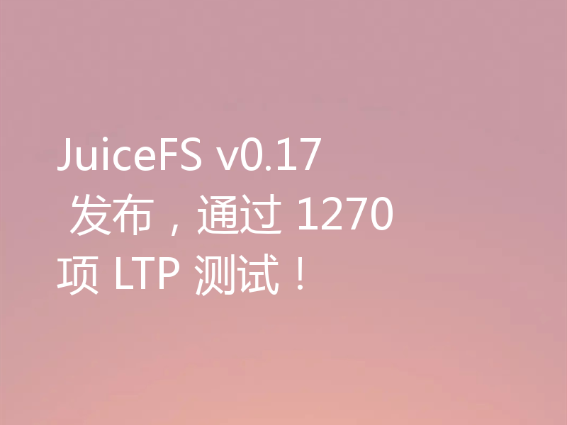 JuiceFS v0.17 发布，通过 1270 项 LTP 测试！
