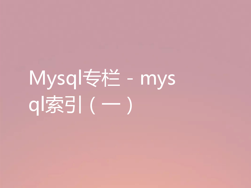 Mysql专栏 - mysql索引（一）