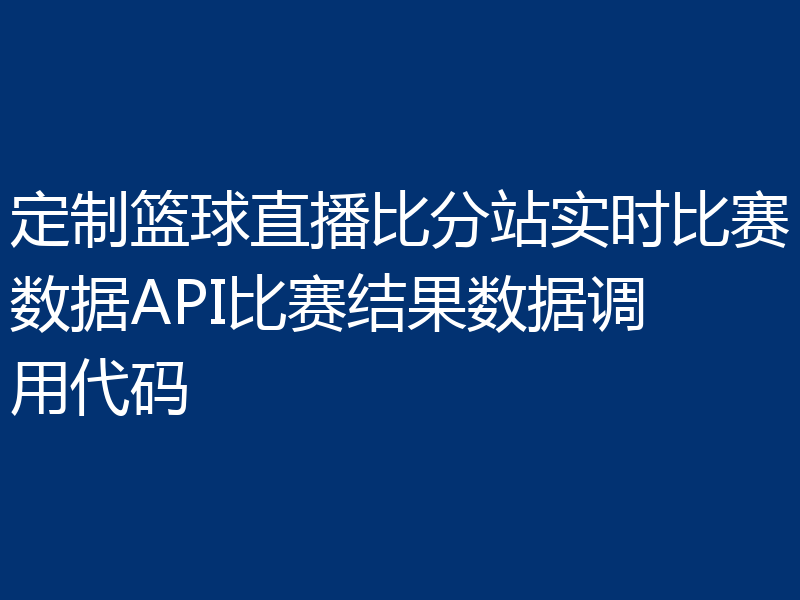 定制篮球直播比分站实时比赛数据API比赛结果数据调用代码