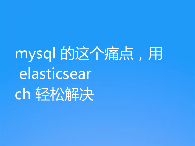 mysql 的这个痛点，用 elasticsearch 轻松解决