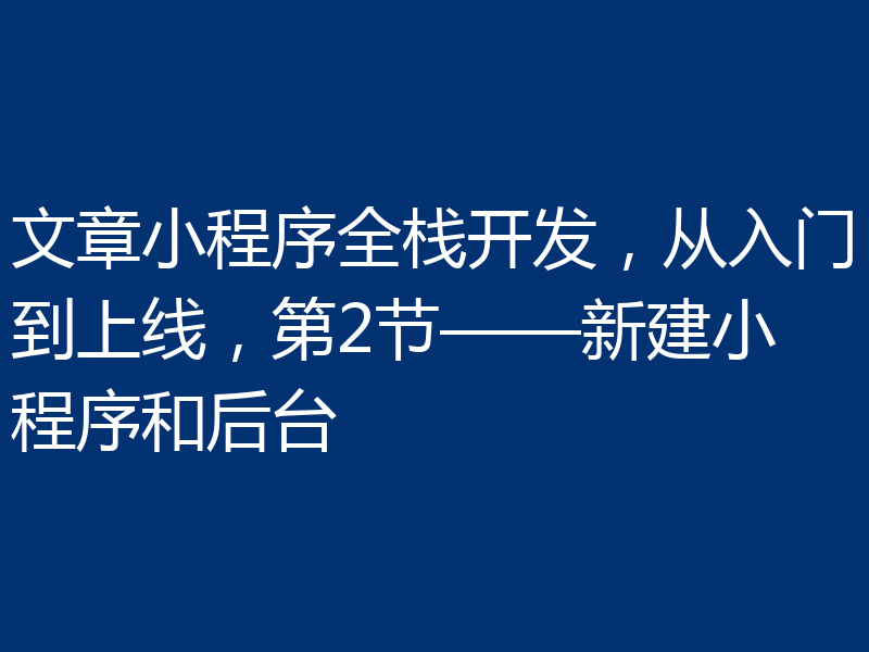 文章小程序全栈开发，从入门到上线，第2节——新建小程序和后台