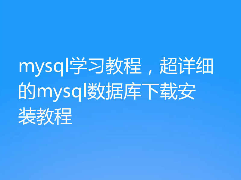 mysql学习教程，超详细的mysql数据库下载安装教程