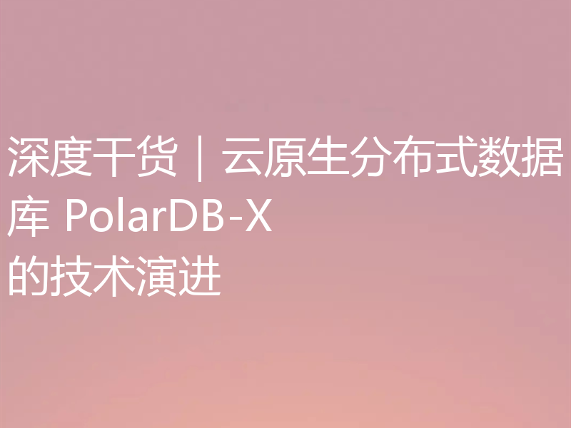 深度干货｜云原生分布式数据库 PolarDB-X 的技术演进
