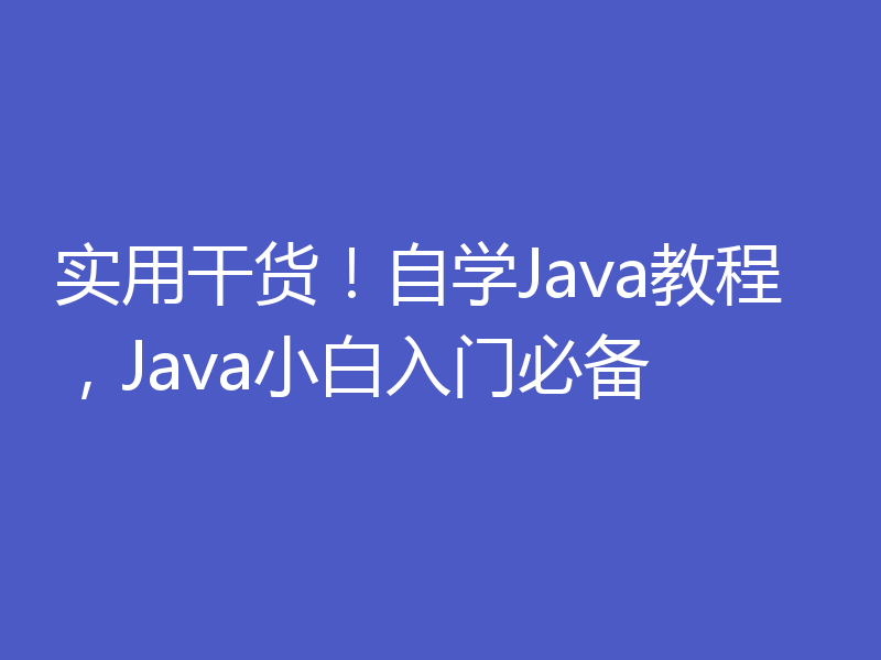 实用干货！自学Java教程，Java小白入门必备