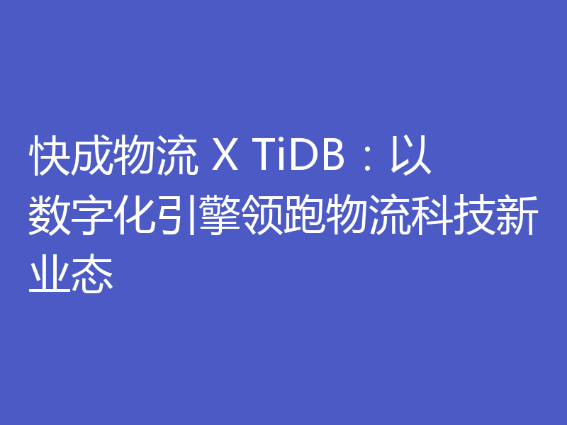 快成物流 X TiDB：以数字化引擎领跑物流科技新业态