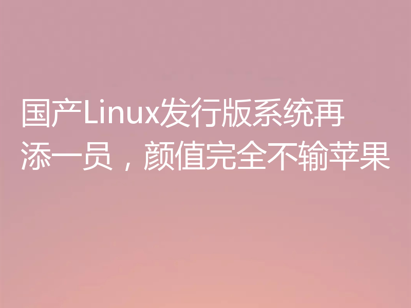 国产Linux发行版系统再添一员，颜值完全不输苹果