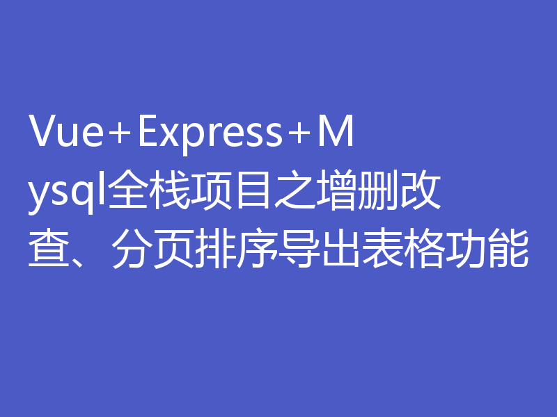 Vue+Express+Mysql全栈项目之增删改查、分页排序导出表格功能