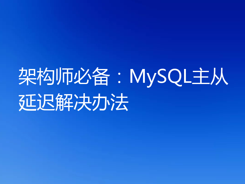 架构师必备：MySQL主从延迟解决办法