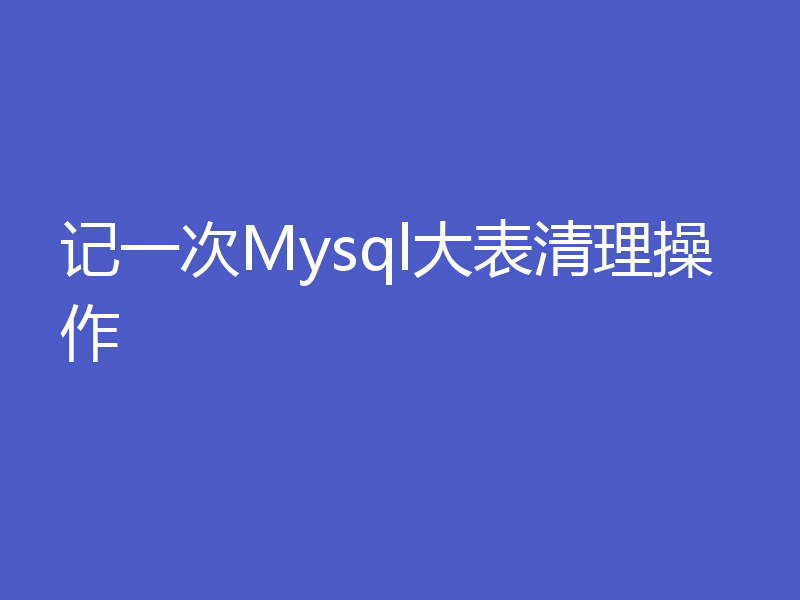 记一次Mysql大表清理操作