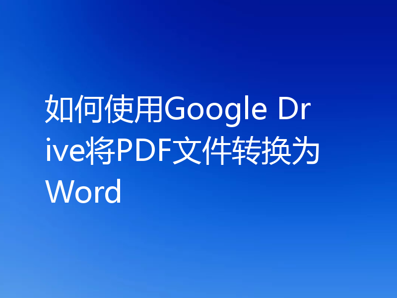 如何使用Google Drive将PDF文件转换为Word
