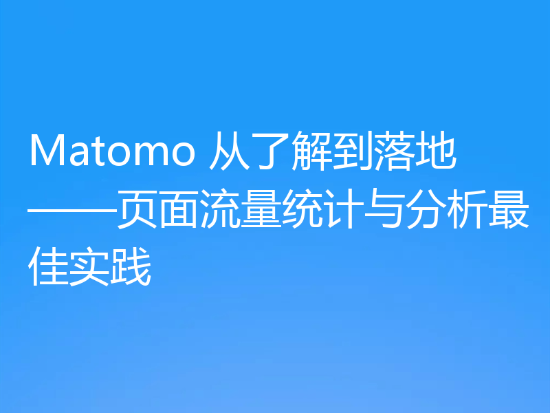 Matomo 从了解到落地——页面流量统计与分析最佳实践