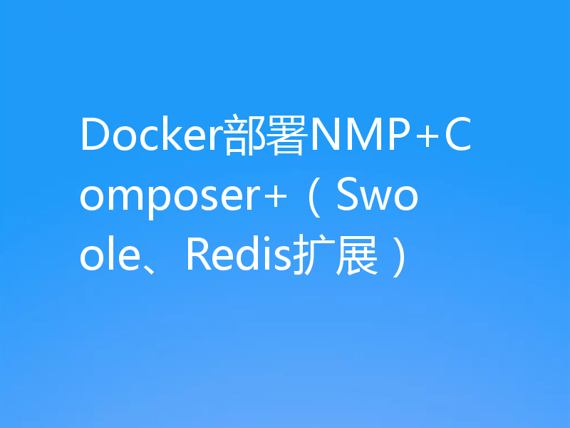 Docker部署NMP+Composer+（Swoole、Redis扩展）