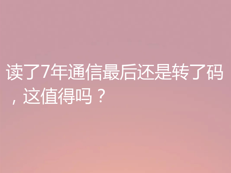 读了7年通信最后还是转了码，这值得吗？